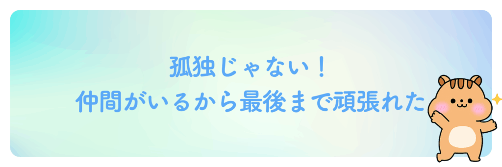 孤独じゃない！仲間がいるから最後まで頑張れた