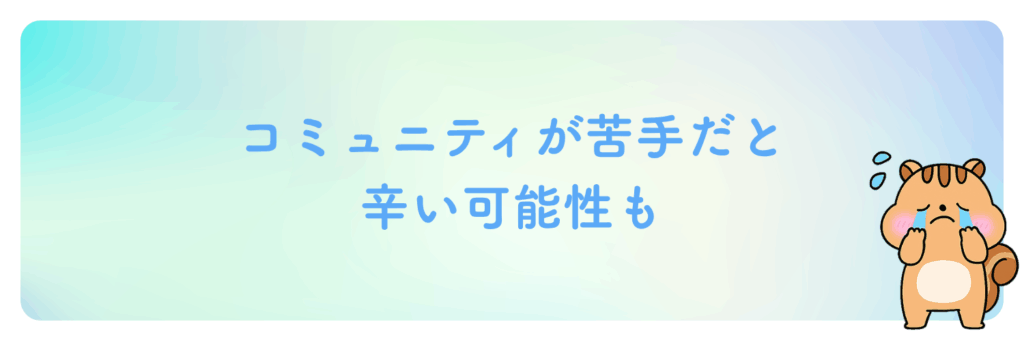 コミュニティが苦手だと辛い可能性も
