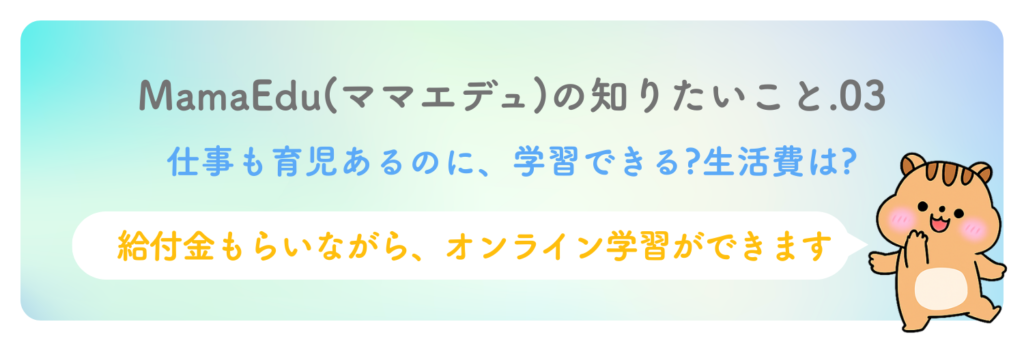 仕事も育児もあるのに、学習時間取れる？生活費は？
給付金で毎月8万〜14万円もらいながら、オンラインで自分のペースで学べます。