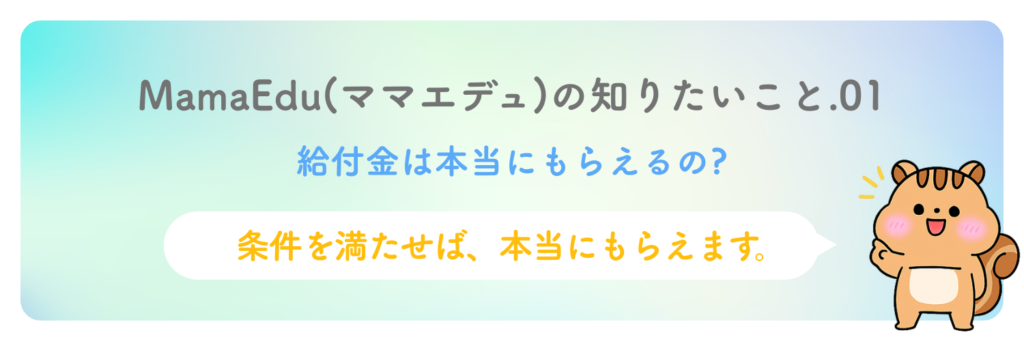 MamaEduの知りたいこと1
給付金は本当にもらえるの？
条件を満たせばもらえます！